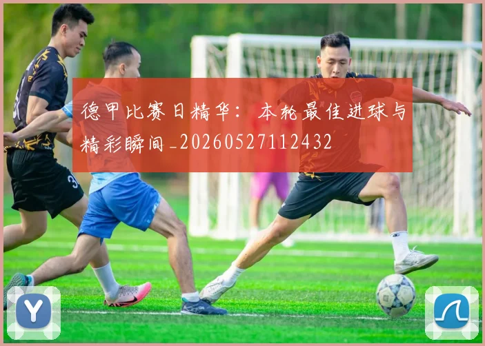 德甲比赛日精华:本轮最佳进球与精彩瞬间_20260527112432